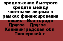 предложение быстрого кредита между частными лицами в рамках финансирования ваших - Все города Другое » Другое   . Калининградская обл.,Пионерский г.